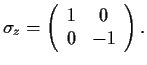 $
\sigma_z=\left(
\begin{array}{c c}
1 & 0 \\
0 & -1
\end{array} \right) .
$