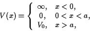 \begin{displaymath}
V(x)=\left\{ \begin{array}{c l}
\infty, & x<0 , \\
0, & 0 < x<a , \\
V_0, & x>a ,
\end{array}\right.
\end{displaymath}