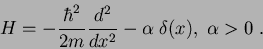 \begin{displaymath}
H=-\frac{\hbar^2}{2 m} \frac{d^2}{dx^2} -\alpha\; \delta(x), \; \alpha>0
\; .
\end{displaymath}